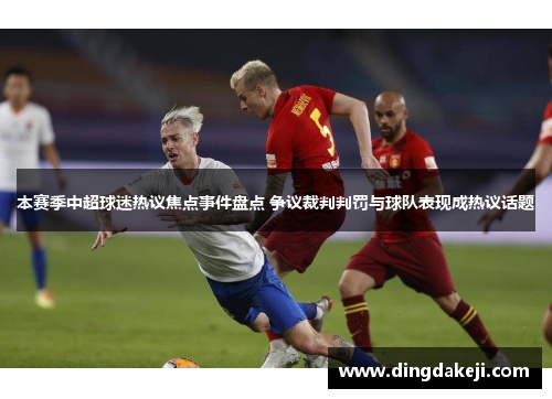 本赛季中超球迷热议焦点事件盘点 争议裁判判罚与球队表现成热议话题