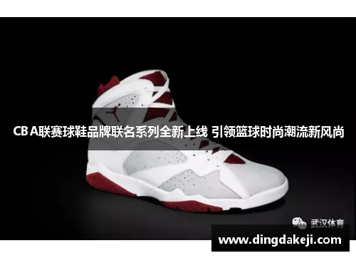 CBA联赛球鞋品牌联名系列全新上线 引领篮球时尚潮流新风尚