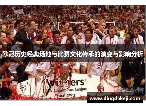 欧冠历史经典场地与比赛文化传承的演变与影响分析