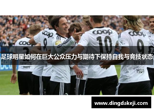 足球明星如何在巨大公众压力与期待下保持自我与竞技状态